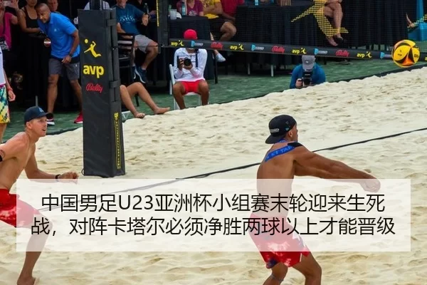 中国男足U23亚洲杯小组赛末轮迎来生死战，对阵卡塔尔必须净胜两球以上才能晋级